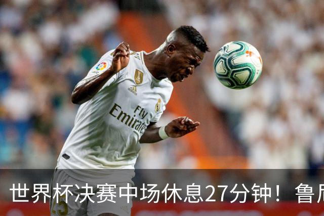 世界杯决赛中场休息27分钟！鲁尼吐槽中场秀：最喜欢的部分是结束