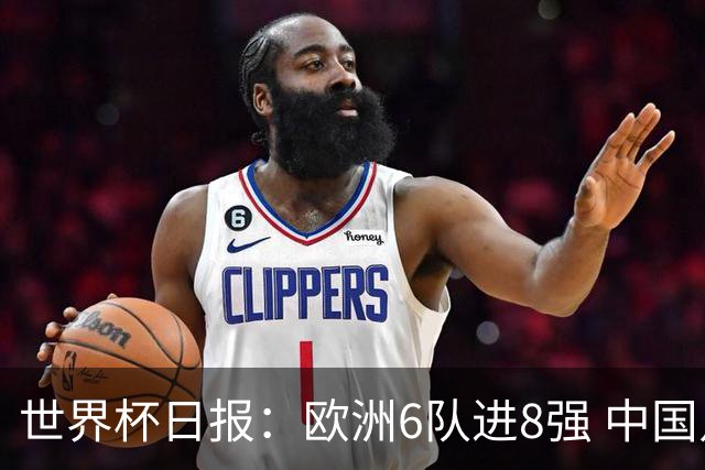 世界杯日报：欧洲6队进8强 中国足协辟谣“拒佛得角友谊赛邀请”