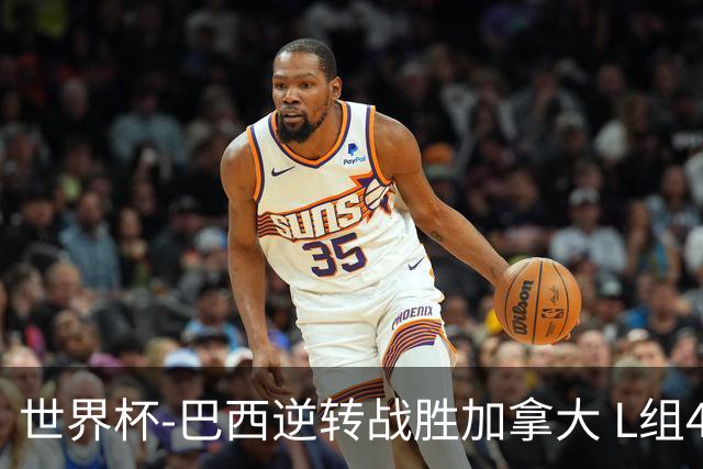 世界杯-巴西逆转战胜加拿大 L组4队同为3胜1负