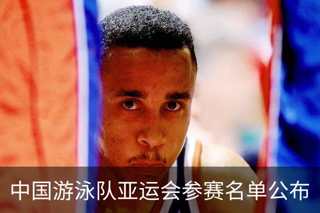 中国游泳队亚运会参赛名单公布