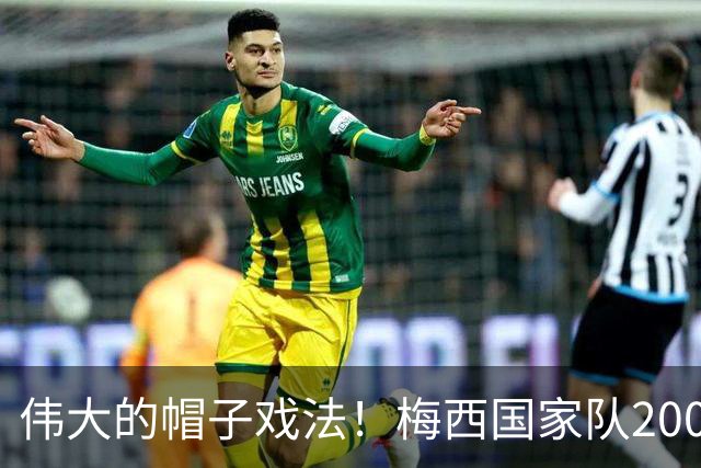 伟大的帽子戏法！梅西国家队200场，一战创8项神奇纪录震古烁今
