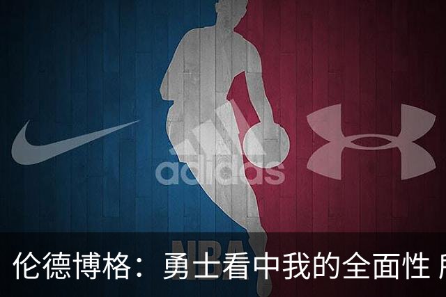 伦德博格：勇士看中我的全面性 所以我尽全力去展示这一点