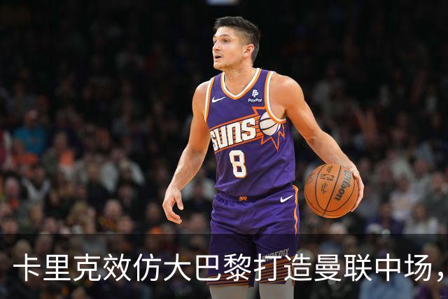 卡里克效仿大巴黎打造曼联中场，要求新帝星改变！巴莱巴积极示好求加盟