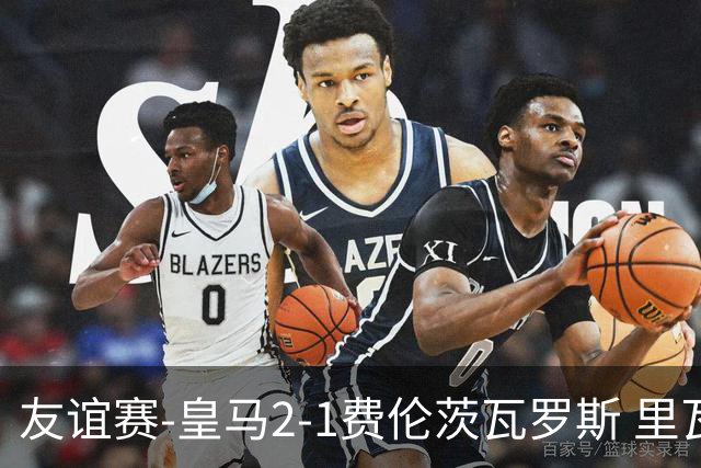 友谊赛-皇马2-1费伦茨瓦罗斯 里瓦斯建功埃斯皮破门巴尔韦德助攻