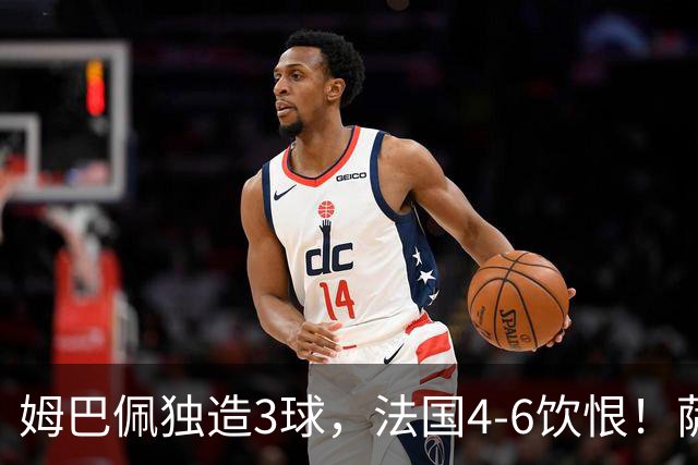 姆巴佩独造3球，法国4-6饮恨！萨卡帽子戏法，英格兰创60年纪录