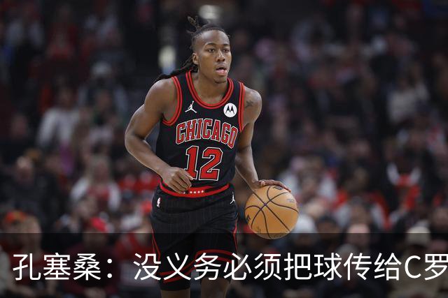 孔塞桑：没义务必须把球传给C罗 会传给位置更好的队友