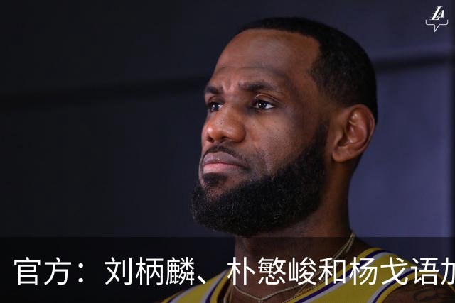 官方：刘柄麟、朴慜峻和杨戈语加盟广东晨星聚力