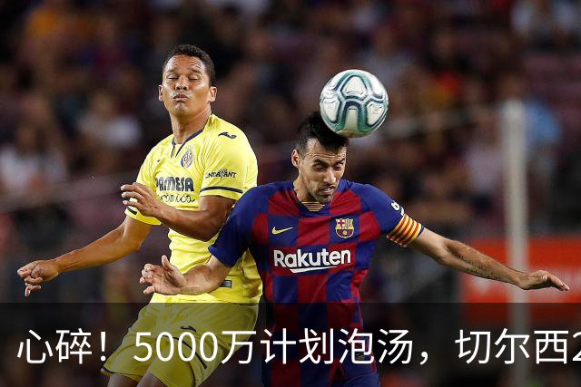 心碎！5000万计划泡汤，切尔西24小时截胡新星，国米马洛塔真束手无策？
