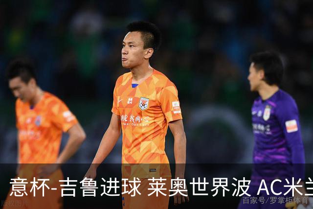 意杯-吉鲁进球 莱奥世界波 AC米兰加时赛3-1晋级