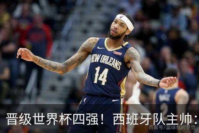 晋级世界杯四强！西班牙队主帅：我们还没完成目标
