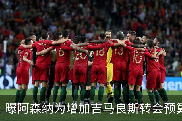 曝阿森纳为增加吉马良斯转会预算 马丁内利等五人或离队