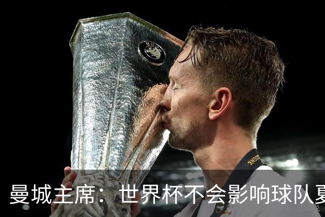 曼城主席：世界杯不会影响球队夏窗的引援，我们知道自己想要什么