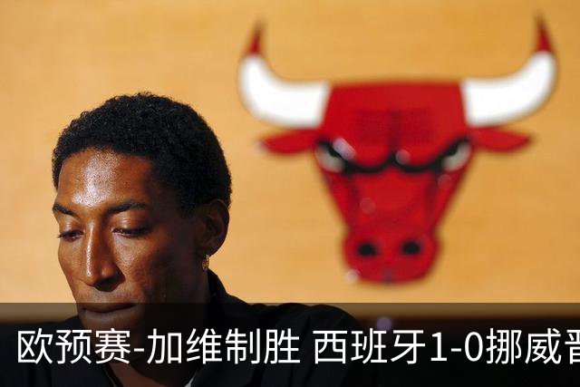 欧预赛-加维制胜 西班牙1-0挪威晋级欧洲杯正赛