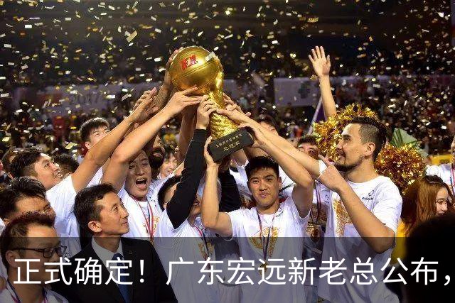 正式确定！广东宏远新老总公布，外教担任主帅，徐杰面临交易