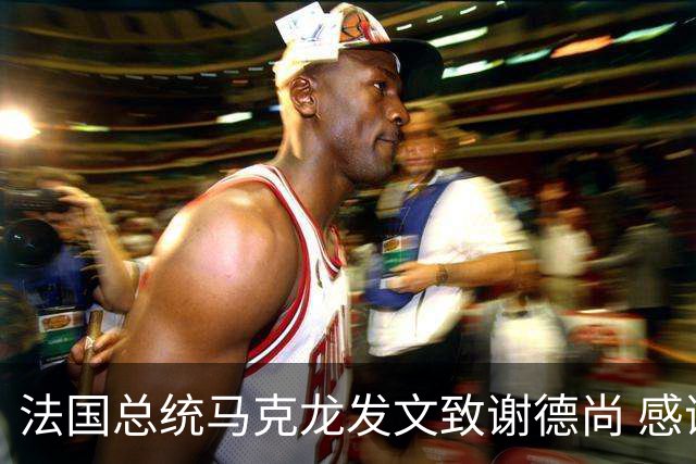 法国总统马克龙发文致谢德尚 感谢他带来的传奇胜利