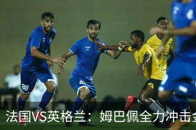 法国VS英格兰：姆巴佩全力冲击金靴奖，英格兰士气低落恐落败