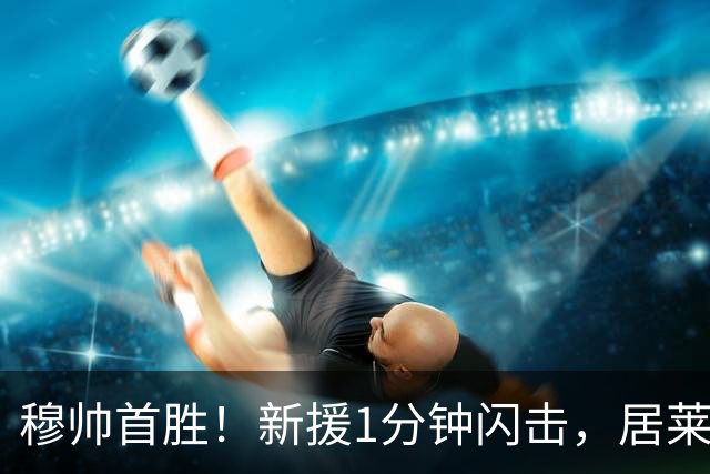 穆帅首胜！新援1分钟闪击，居莱尔社媒放话：这只是开始皇马新赛季的球迷，最近算是看了一场舒服的热身赛