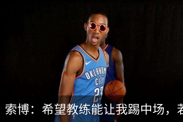 索博：希望教练能让我踢中场，若需要踢右后卫我也乐意效劳