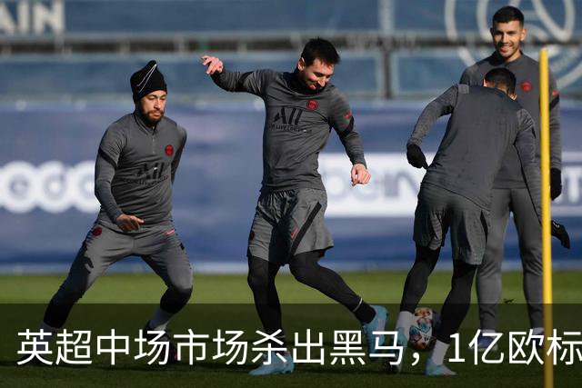 英超中场市场杀出黑马，1亿欧标王引红蓝狂抢
