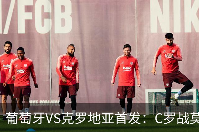 葡萄牙VS克罗地亚首发：C罗战莫德里奇 B费莱奥先发