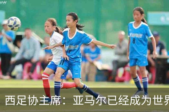 西足协主席：亚马尔已经成为世界级偶像，他是一个非常棒的年轻人
