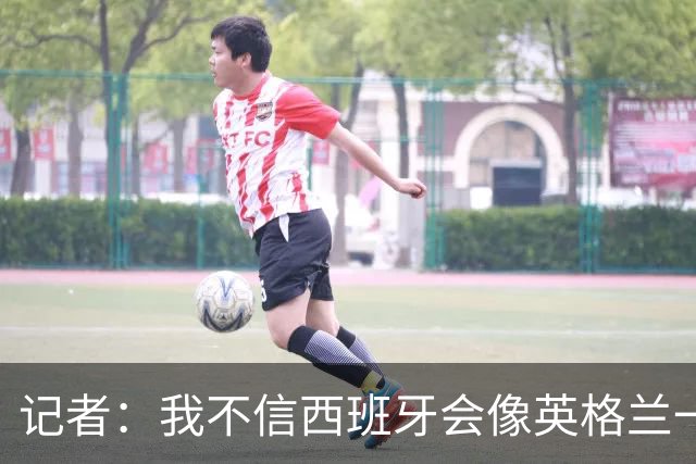 记者：我不信西班牙会像英格兰一样选择自我毁灭，这输了纯活该