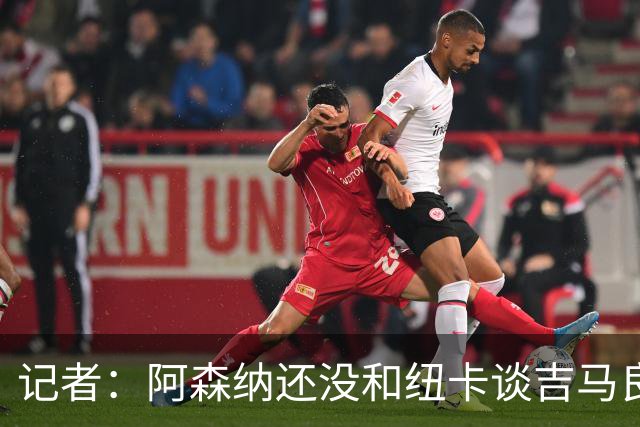 记者：阿森纳还没和纽卡谈吉马良斯，只通过中间人试探