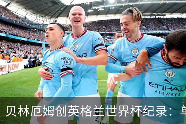 贝林厄姆创英格兰世界杯纪录：单届7球超越莱因克尔成历史第一人