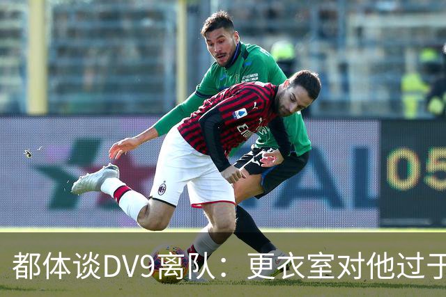 都体谈DV9离队：更衣室对他过于张扬的举动和过分领导行为很不满