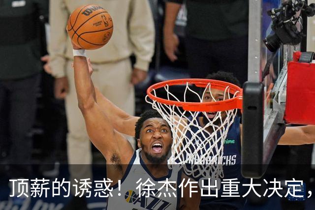 顶薪的诱惑！徐杰作出重大决定，广东男篮惨遭多支球队挖角？
