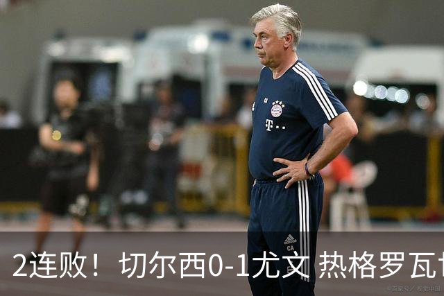 2连败！切尔西0-1尤文 热格罗瓦世界波制胜穆德里克时隔614天复出