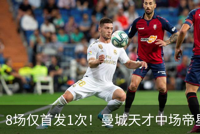 8场仅首发1次！曼城天才中场帝星惨遭德尚冷落沦为摆设，令人唏嘘