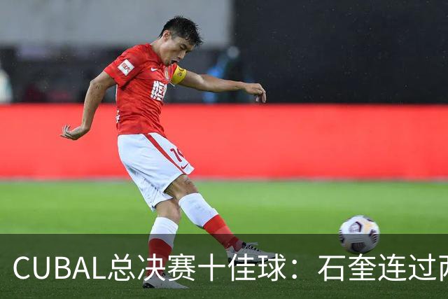 CUBAL总决赛十佳球：石奎连过两人上演超级大拉杆领衔